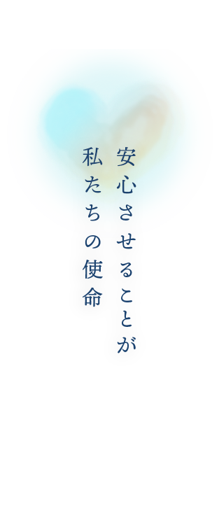 安心させることが私たちの使命